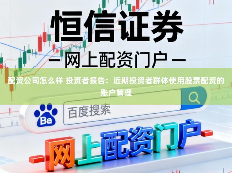 配资公司怎么样 投资者报告：近期投资者群体使用股票配资的账户管理