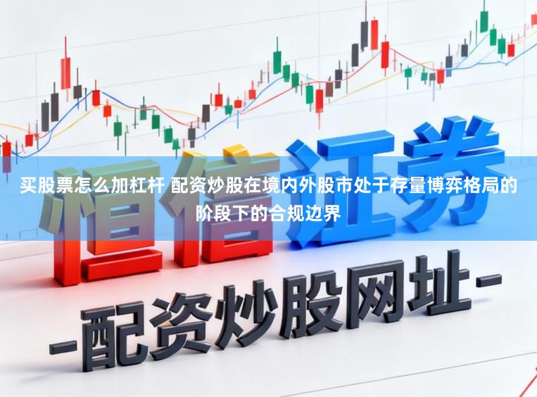 买股票怎么加杠杆 配资炒股在境内外股市处于存量博弈格局的阶段下的合规边界