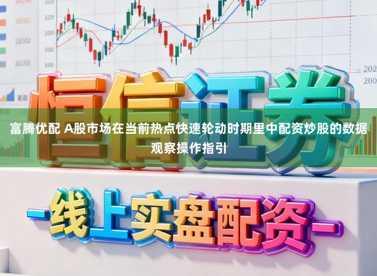 富腾优配 A股市场在当前热点快速轮动时期里中配资炒股的数据观察操作指引