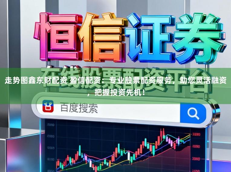 走势图鑫东财配资 盈信配资：专业股票配资服务，助您灵活融资，把握投资先机！