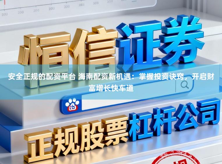安全正规的配资平台 海南配资新机遇：掌握投资诀窍，开启财富增长快车道
