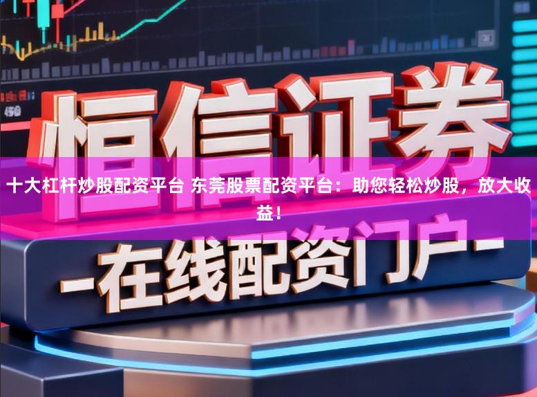 十大杠杆炒股配资平台 东莞股票配资平台：助您轻松炒股，放大收益！