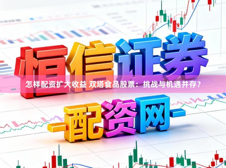怎样配资扩大收益 双塔食品股票：挑战与机遇并存？