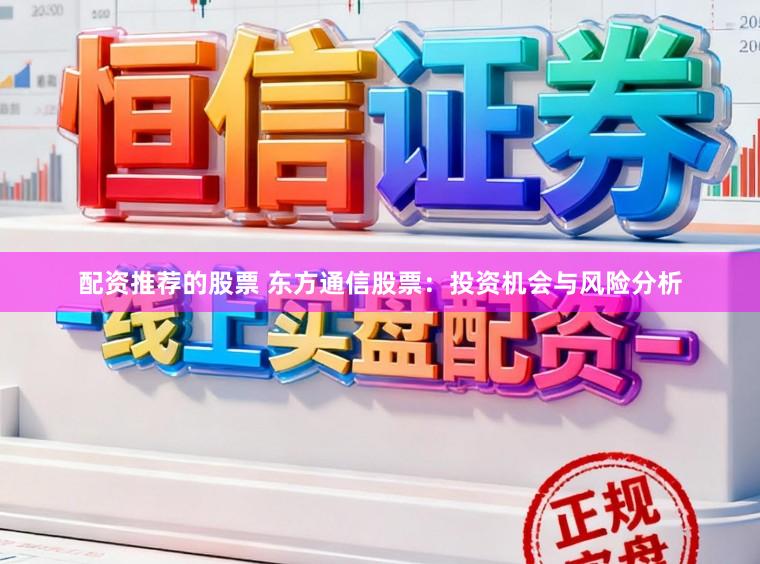 配资推荐的股票 东方通信股票：投资机会与风险分析