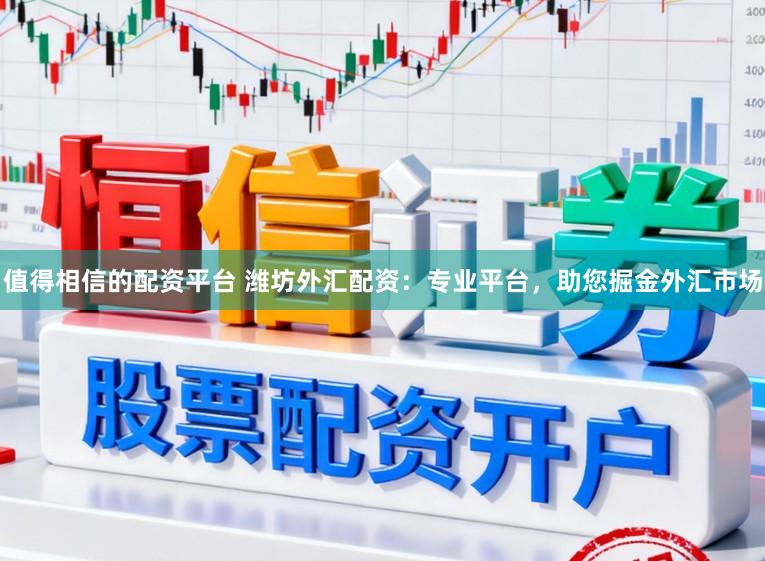 值得相信的配资平台 潍坊外汇配资：专业平台，助您掘金外汇市场