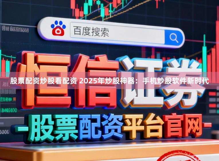 股票配资炒股看配资 2025年炒股神器：手机炒股软件新时代
