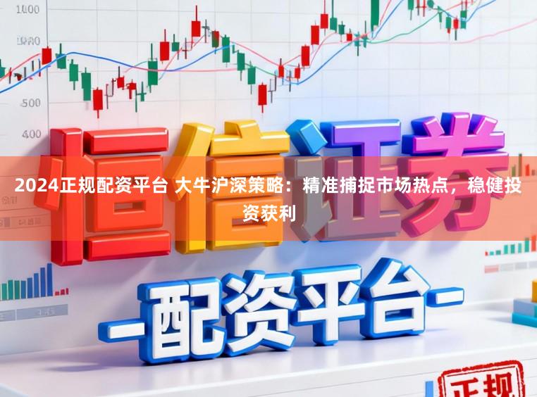 2024正规配资平台 大牛沪深策略：精准捕捉市场热点，稳健投资获利