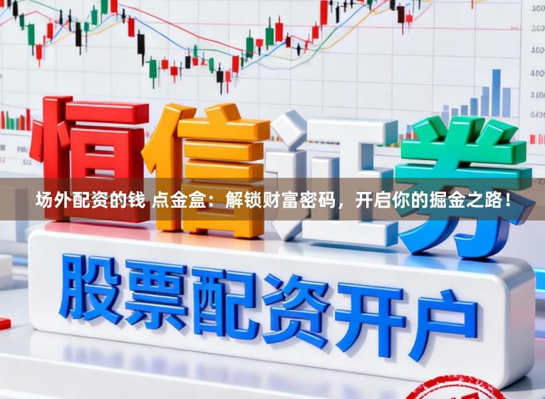 场外配资的钱 点金盒：解锁财富密码，开启你的掘金之路！