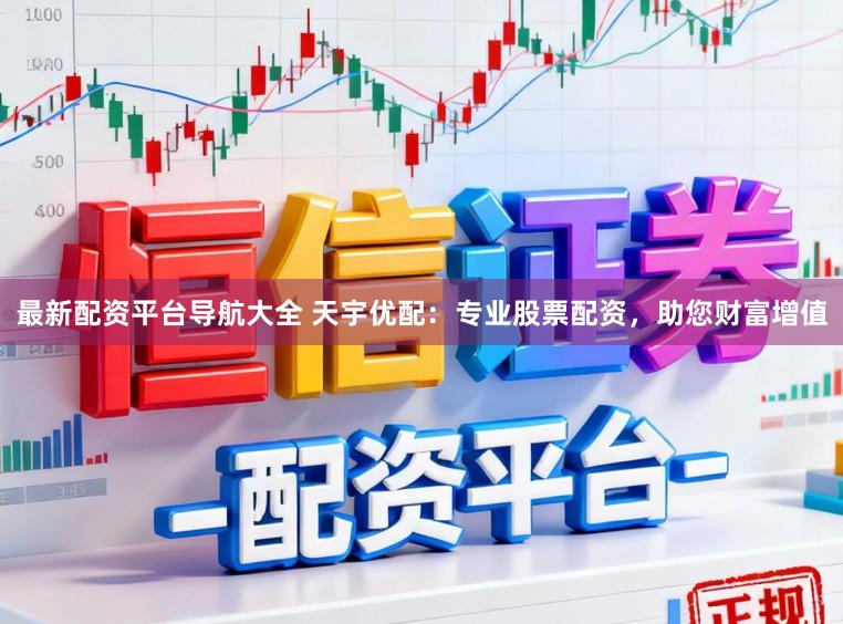 最新配资平台导航大全 天宇优配：专业股票配资，助您财富增值