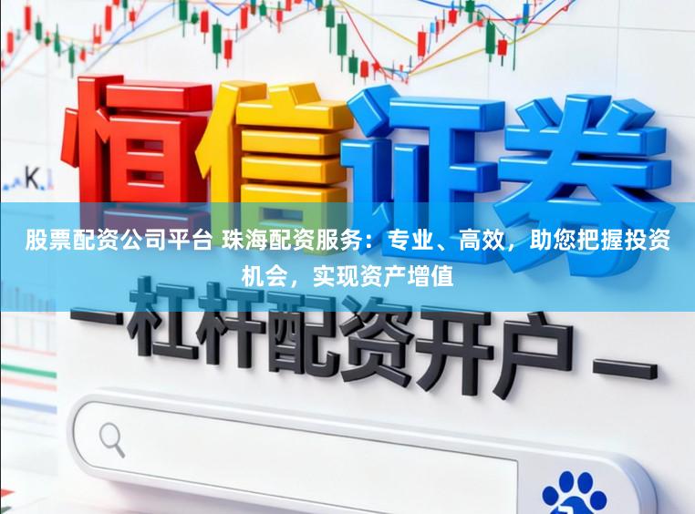 股票配资公司平台 珠海配资服务：专业、高效，助您把握投资机会，实现资产增值