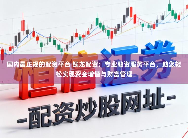 国内最正规的配资平台 钱龙配资：专业融资服务平台，助您轻松实现资金增值与财富管理