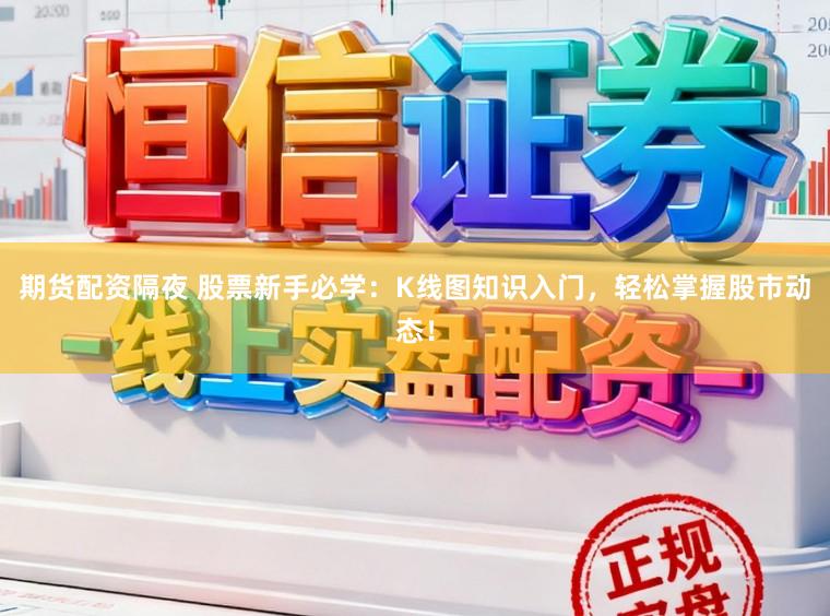 期货配资隔夜 股票新手必学：K线图知识入门，轻松掌握股市动态！