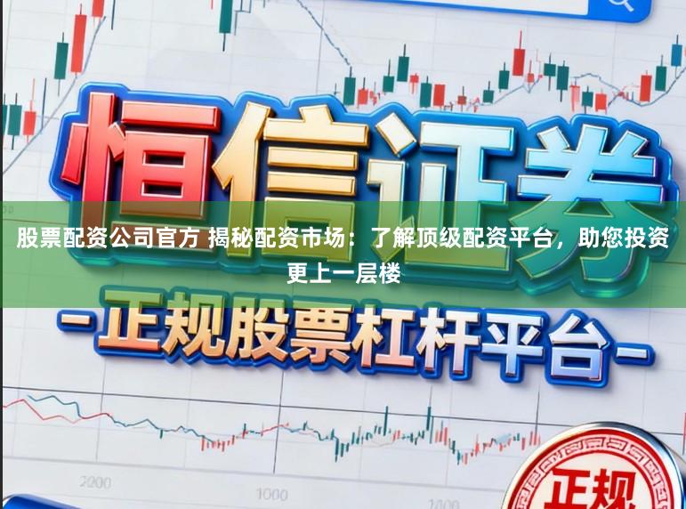 股票配资公司官方 揭秘配资市场：了解顶级配资平台，助您投资更上一层楼