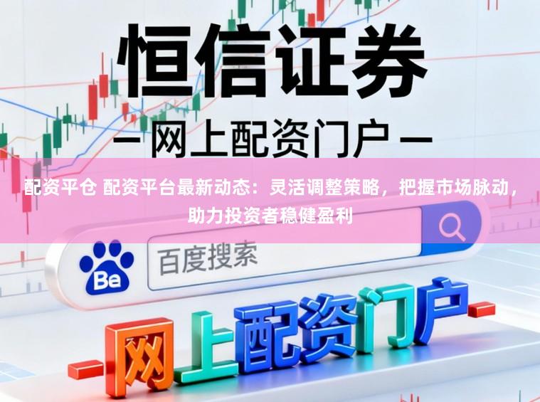 配资平仓 配资平台最新动态：灵活调整策略，把握市场脉动，助力投资者稳健盈利