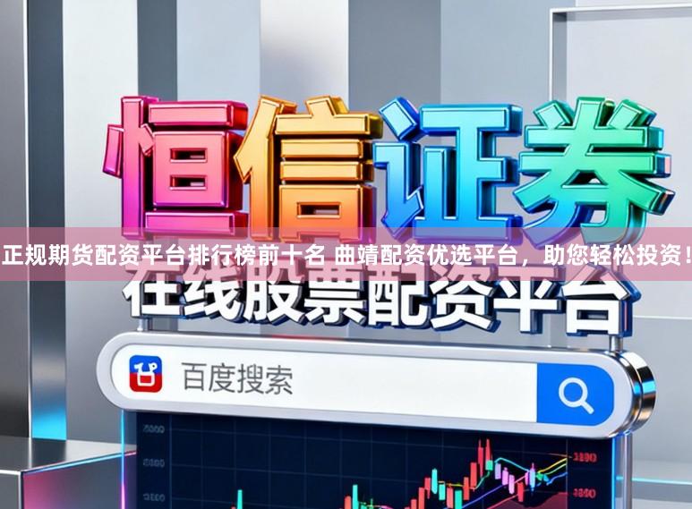 正规期货配资平台排行榜前十名 曲靖配资优选平台，助您轻松投资！