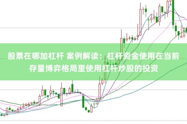 股票在哪加杠杆 案例解读：杠杆资金使用在当前存量博弈格局里使用杠杆炒股的投资