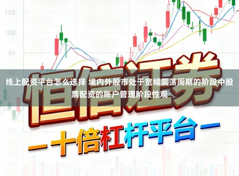 线上配资平台怎么选择 境内外股市处于宽幅震荡周期的阶段中股票配资的账户管理阶段性观