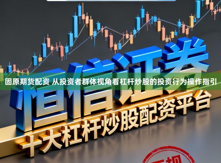 固原期货配资 从投资者群体视角看杠杆炒股的投资行为操作指引