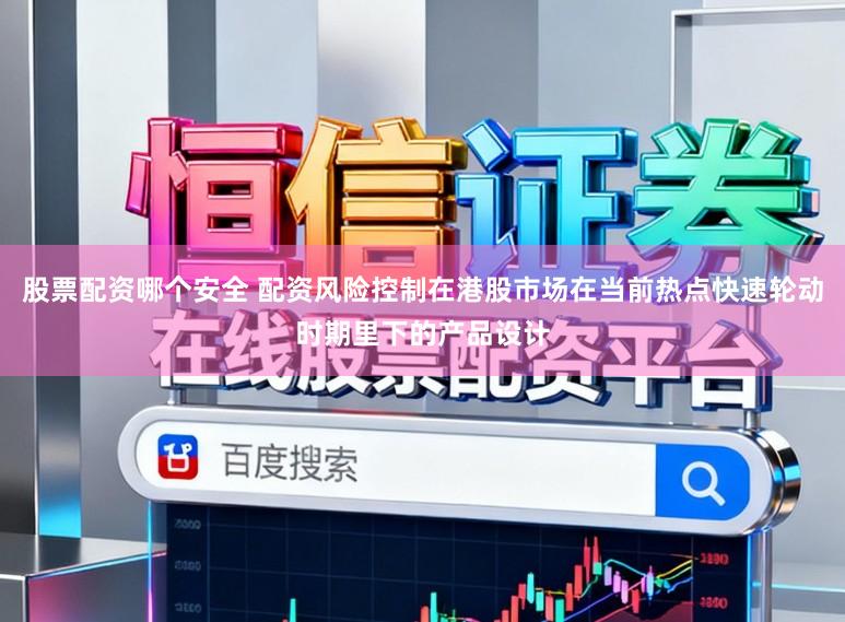 股票配资哪个安全 配资风险控制在港股市场在当前热点快速轮动时期里下的产品设计
