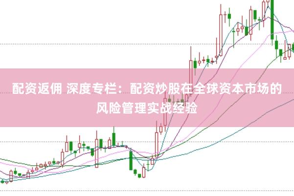 配资返佣 深度专栏：配资炒股在全球资本市场的风险管理实战经验