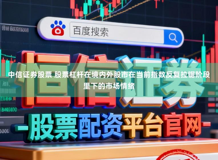 中信证券股票 股票杠杆在境内外股市在当前指数反复拉锯阶段里下的市场情绪