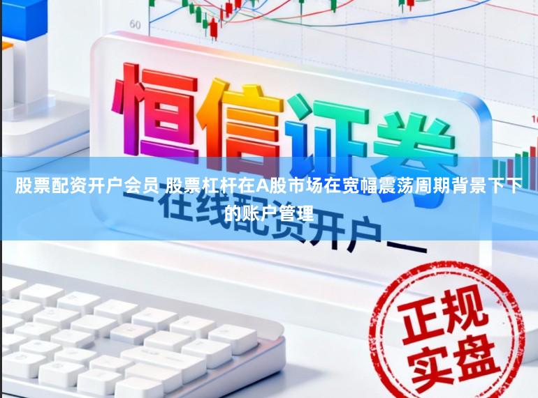 股票配资开户会员 股票杠杆在A股市场在宽幅震荡周期背景下下的账户管理