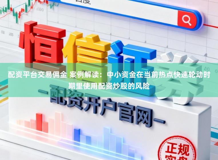 配资平台交易佣金 案例解读：中小资金在当前热点快速轮动时期里使用配资炒股的风险