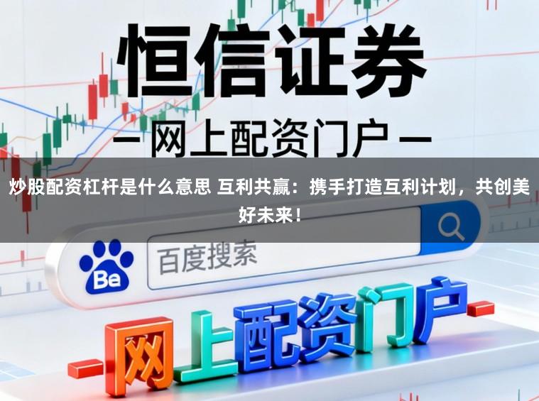 炒股配资杠杆是什么意思 互利共赢：携手打造互利计划，共创美好未来！