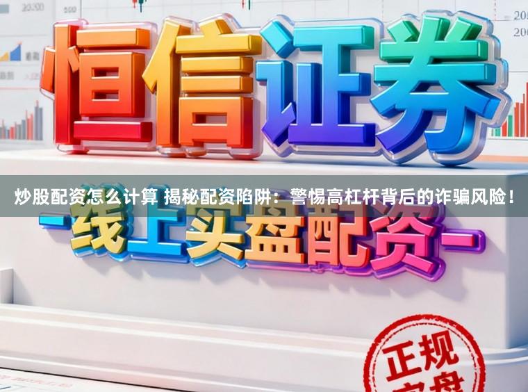 炒股配资怎么计算 揭秘配资陷阱：警惕高杠杆背后的诈骗风险！