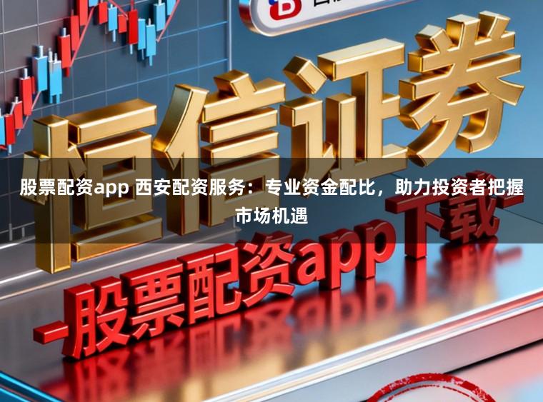股票配资app 西安配资服务：专业资金配比，助力投资者把握市场机遇
