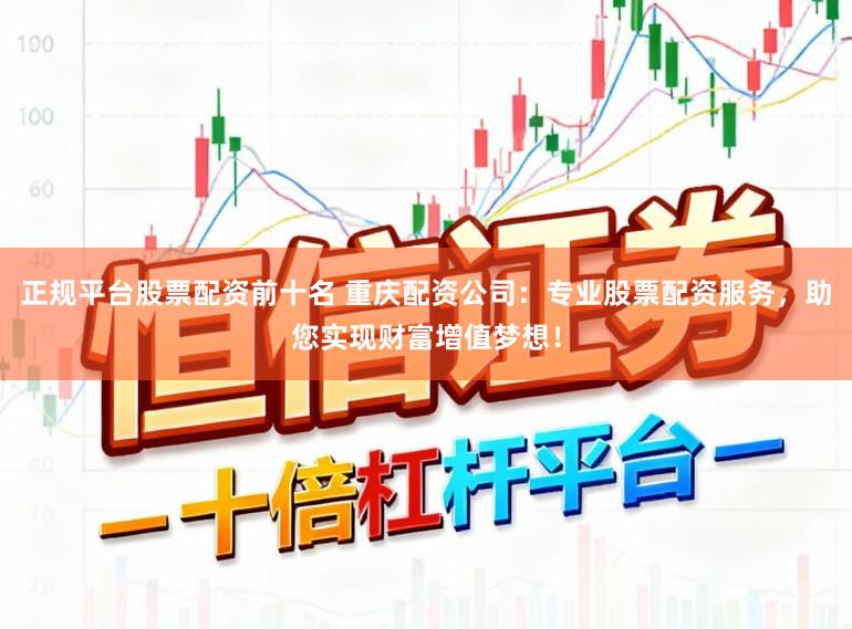 正规平台股票配资前十名 重庆配资公司：专业股票配资服务，助您实现财富增值梦想！