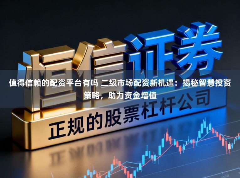 值得信赖的配资平台有吗 二级市场配资新机遇：揭秘智慧投资策略，助力资金增值