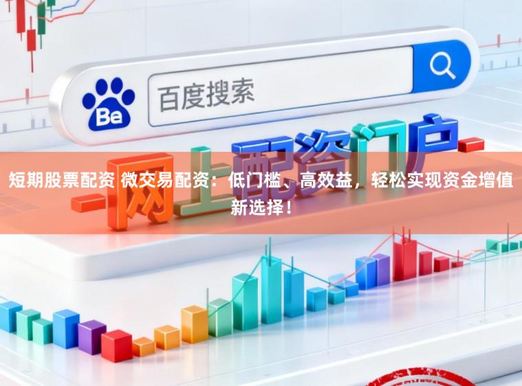 短期股票配资 微交易配资：低门槛、高效益，轻松实现资金增值新选择！
