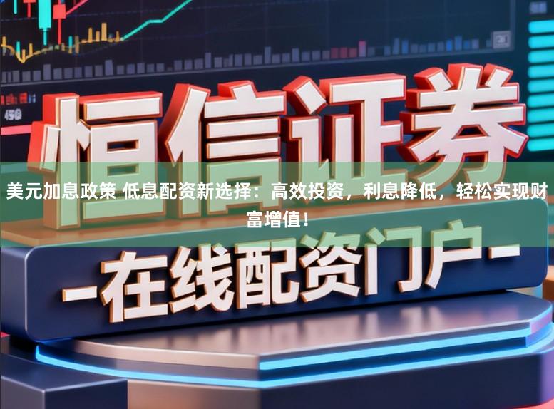 美元加息政策 低息配资新选择：高效投资，利息降低，轻松实现财富增值！