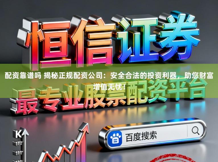 配资靠谱吗 揭秘正规配资公司：安全合法的投资利器，助您财富增值无忧！