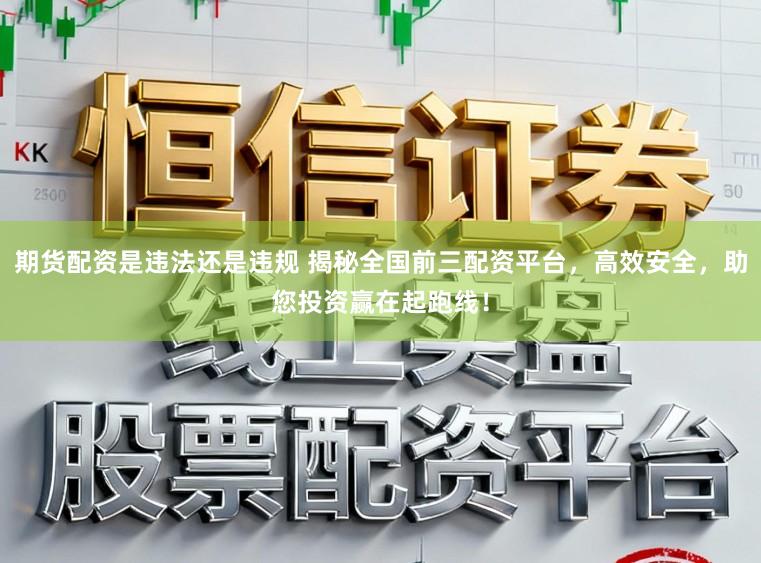 期货配资是违法还是违规 揭秘全国前三配资平台，高效安全，助您投资赢在起跑线！