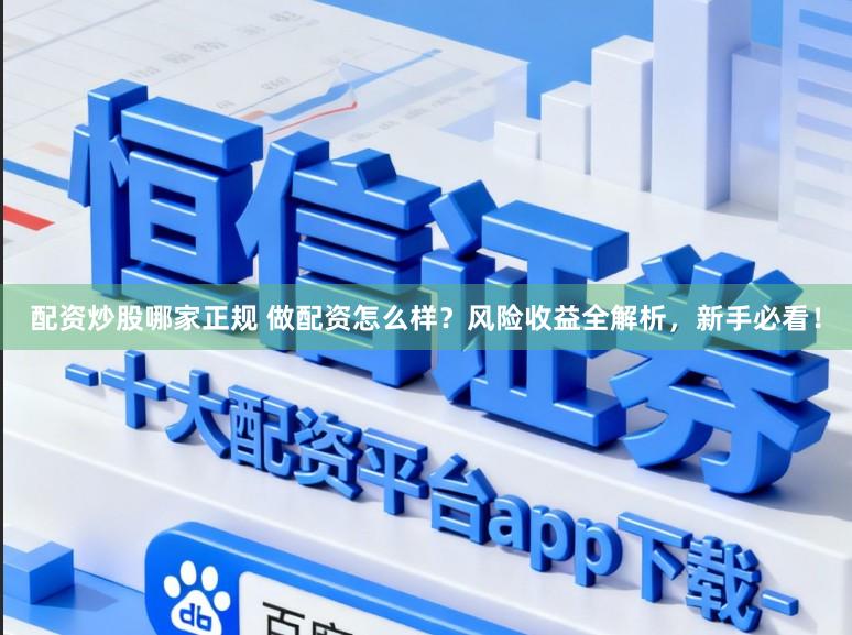 配资炒股哪家正规 做配资怎么样？风险收益全解析，新手必看！
