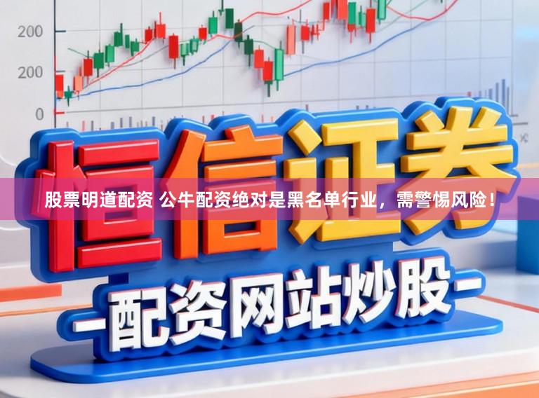 股票明道配资 公牛配资绝对是黑名单行业，需警惕风险！