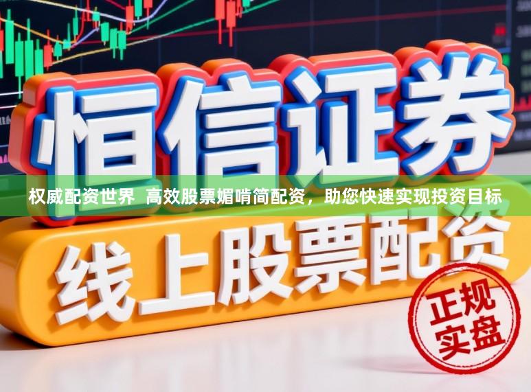 权威配资世界  高效股票媚啃简配资，助您快速实现投资目标