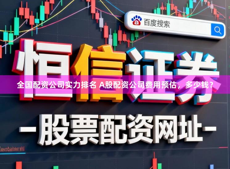 全国配资公司实力排名 A股配资公司费用预估，多少钱？