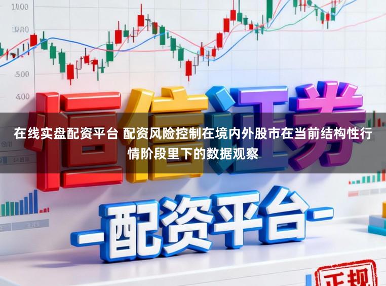 在线实盘配资平台 配资风险控制在境内外股市在当前结构性行情阶段里下的数据观察