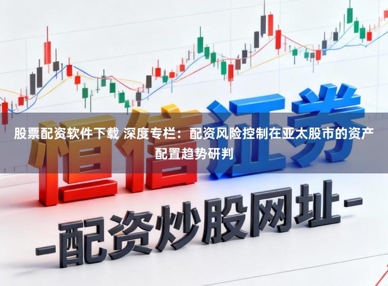 股票配资软件下载 深度专栏：配资风险控制在亚太股市的资产配置趋势研判