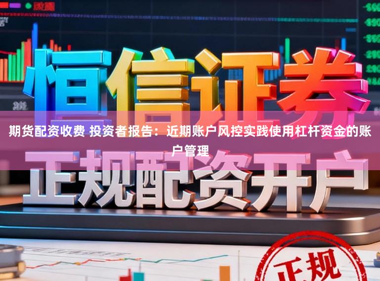 期货配资收费 投资者报告：近期账户风控实践使用杠杆资金的账户管理