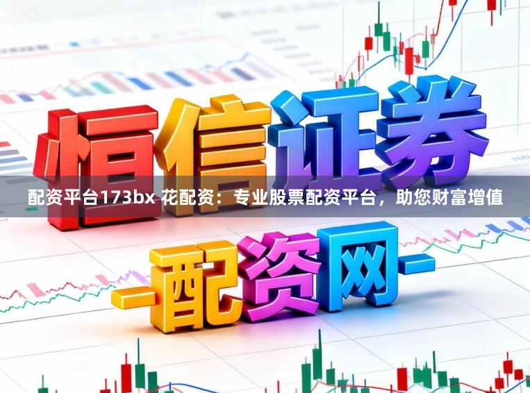配资平台173bx 花配资：专业股票配资平台，助您财富增值