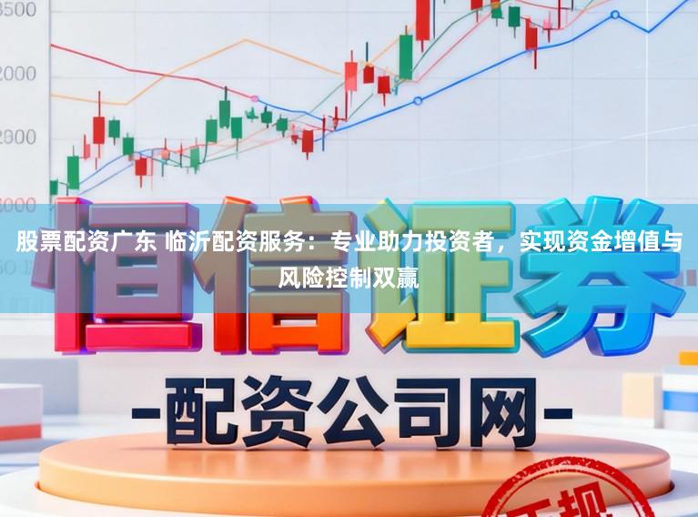 股票配资广东 临沂配资服务：专业助力投资者，实现资金增值与风险控制双赢