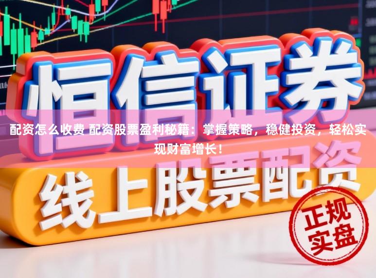 配资怎么收费 配资股票盈利秘籍：掌握策略，稳健投资，轻松实现财富增长！