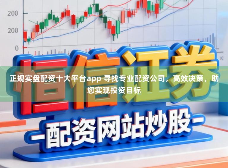 正规实盘配资十大平台app 寻找专业配资公司，高效决策，助您实现投资目标