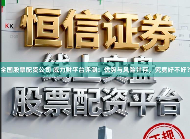 全国股票配资公司 威力财平台评测：优势与风险并存，究竟好不好？