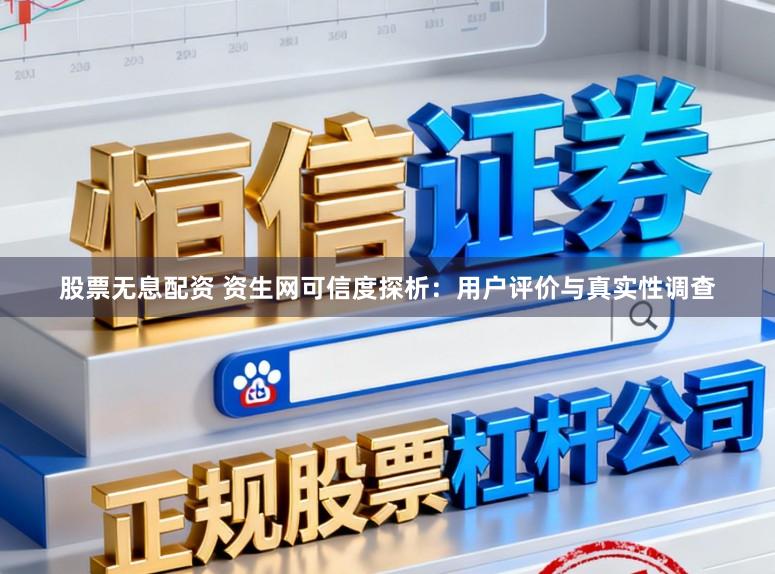股票无息配资 资生网可信度探析：用户评价与真实性调查