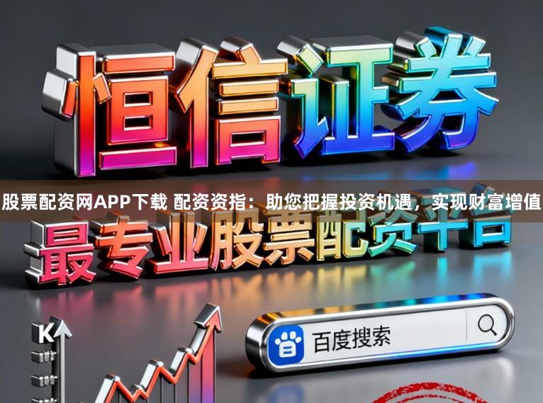 股票配资网APP下载 配资资指：助您把握投资机遇，实现财富增值